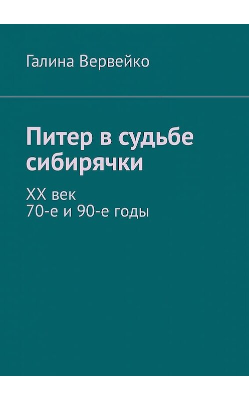 Обложка книги «Питер в судьбе сибирячки. ХХ век. 70-е и 90-е годы» автора Галиной Вервейко. ISBN 9785449335777.