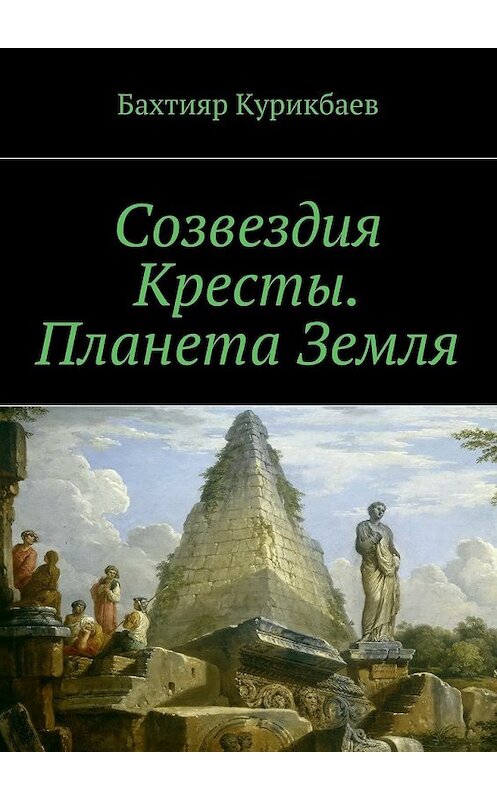 Обложка книги «Созвездия Кресты. Планета Земля. Сказка-фэнтези для детей и взрослых» автора Бахтияра Курикбаева. ISBN 9785448526671.