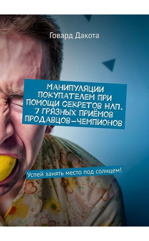 Обложка книги «Манипуляции покупателем при помощи секретов НЛП. 7 грязных приёмов продавцов-чемпионов. Успей занять место под солнцем!» автора Говард Дакоты. ISBN 9785449678805.