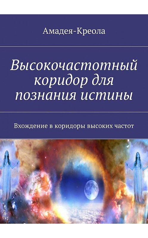 Обложка книги «Высокочастотный коридор для познания истины. Вхождение в коридоры высоких частот» автора Амадея-Креолы. ISBN 9785448583216.