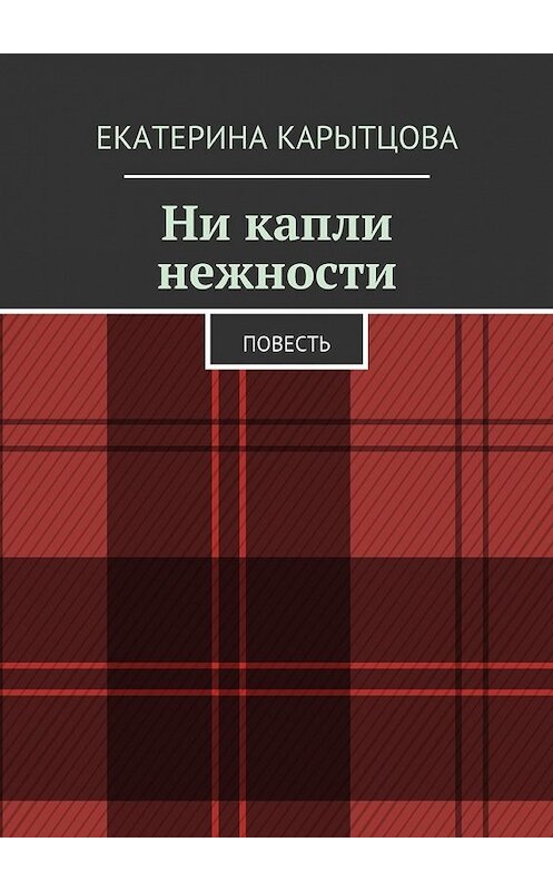 Обложка книги «Ни капли нежности. Повесть» автора Екатериной Карытцовы. ISBN 9785449056481.