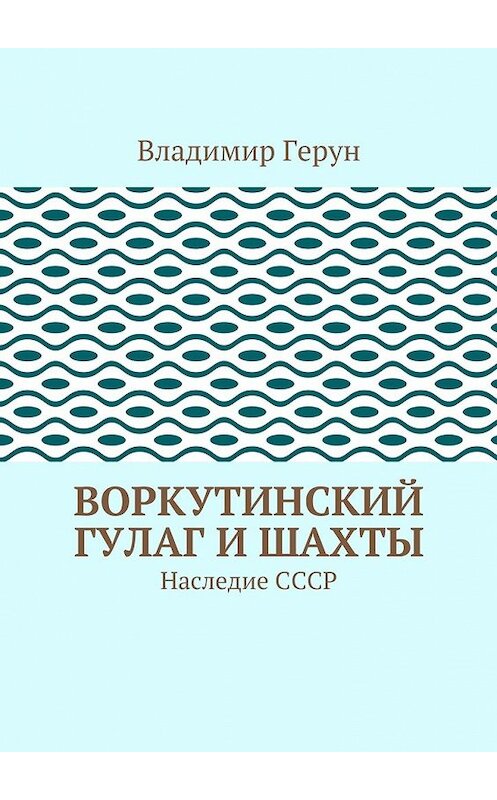 Обложка книги «Воркутинский ГУЛАГ и шахты. Наследие СССР» автора Владимира Геруна. ISBN 9785448357602.