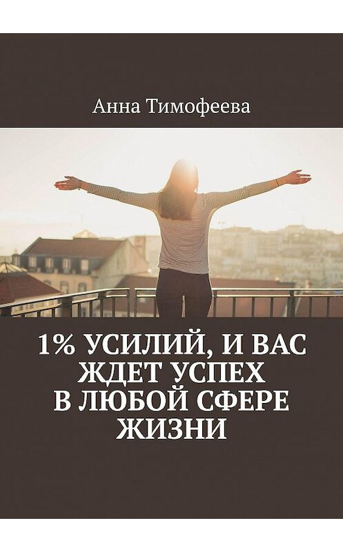 Обложка книги «1% усилий, и вас ждет успех в любой сфере жизни» автора Анны Тимофеевы. ISBN 9785449377593.