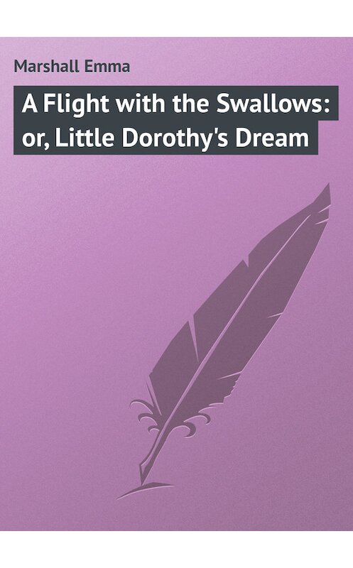 Обложка книги «A Flight with the Swallows: or, Little Dorothy's Dream» автора Emma Marshall.
