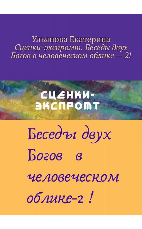 Обложка книги «Сценки-экспромт. Беседы двух Богов в человеческом облике – 2!» автора Екатериной Ульяновы. ISBN 9785005034359.