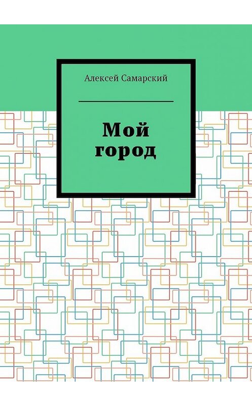 Обложка книги «Мой город. Сборник краеведческих статей о городе Борисоглебске Воронежской области» автора Алексея Самарския. ISBN 9785449006233.