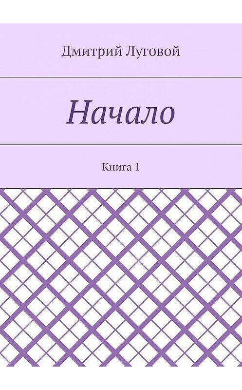 Обложка книги «Начало. Книга 1» автора Дмитрия Луговоя. ISBN 9785448348112.