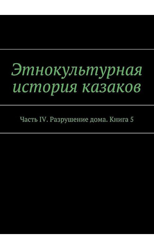 Обложка книги «Этнокультурная история казаков. Часть IV. Разрушение дома. Книга 5» автора А. Дзиковицкия. ISBN 9785448554995.