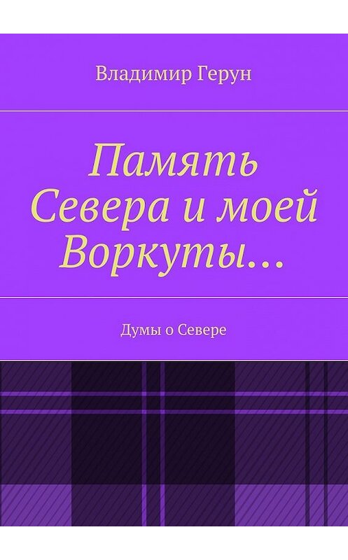 Обложка книги «Память Севера и моей Воркуты… Думы о Севере» автора Владимира Геруна. ISBN 9785448304361.