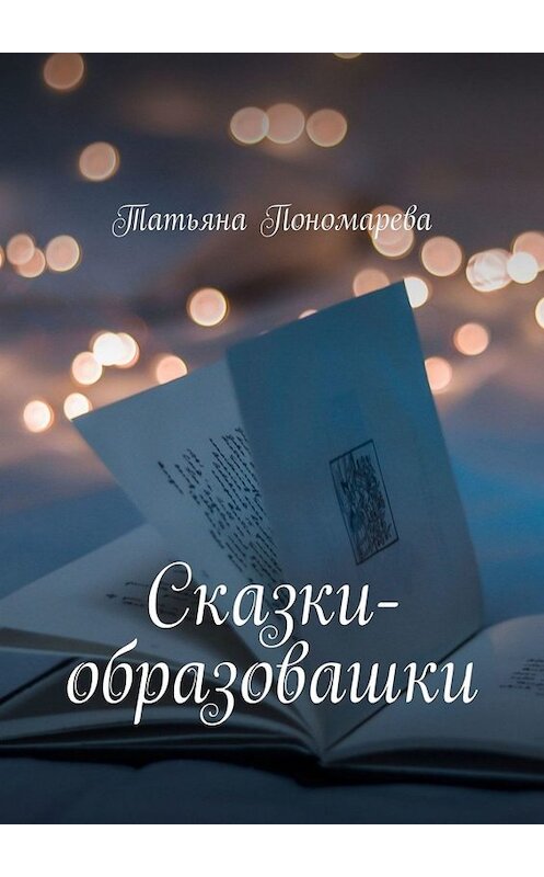 Обложка книги «Сказки-образовашки. Для девчонок и мальчишек от 1 года до 10 лет» автора Татьяны Пономаревы. ISBN 9785005076311.