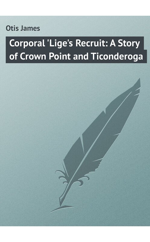 Обложка книги «Corporal 'Lige's Recruit: A Story of Crown Point and Ticonderoga» автора James Otis.