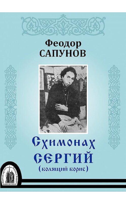 Обложка книги «Схимонах Сергий (болящий Борис)» автора Феодора Сапунова издание 2009 года. ISBN 9785990131156.