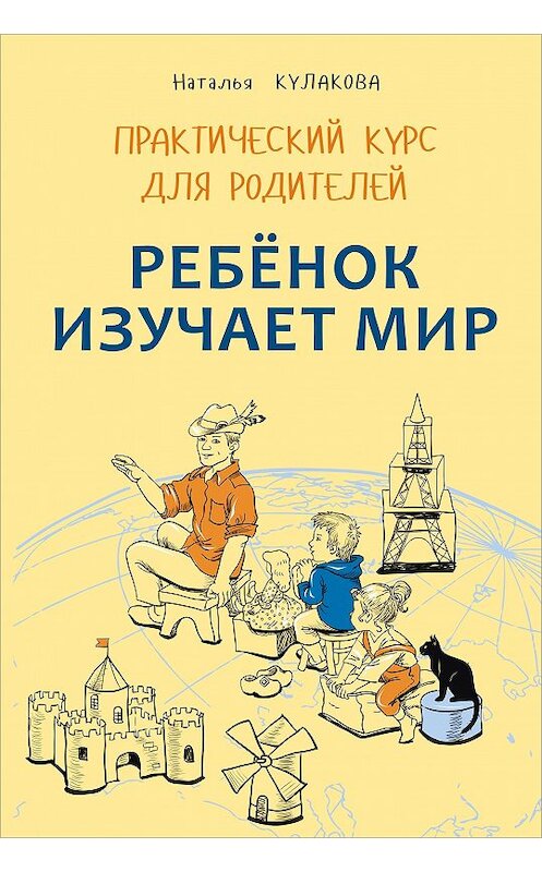 Обложка книги «Ребенок изучает мир. Занятия с детьми 2–6 лет. Практический курс для родителей» автора Натальи Кулаковы издание 2016 года. ISBN 9785992511109.