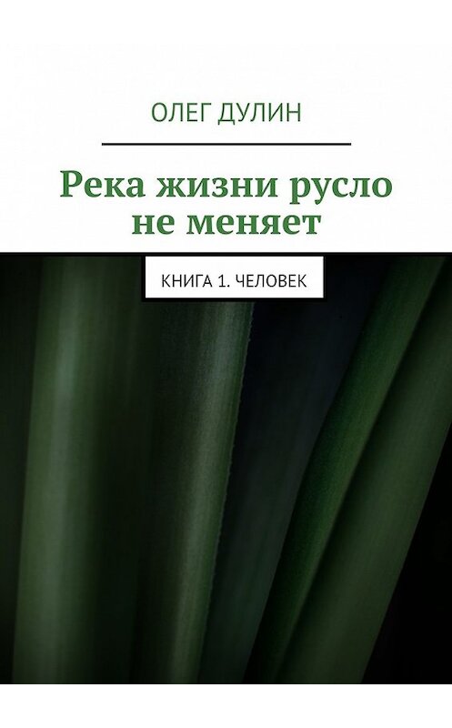 Обложка книги «Река жизни русло не меняет. Книга 1. Человек» автора Олега Дулина. ISBN 9785448358159.