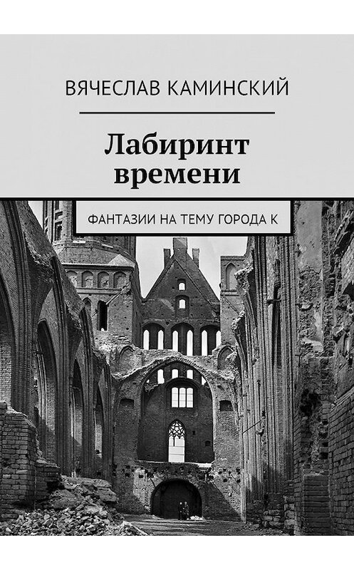 Обложка книги «Лабиринт времени. Фантазии на тему города К» автора Вячеслава Каминския. ISBN 9785449055613.