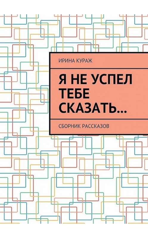 Обложка книги «Я не успел тебе сказать… Сборник рассказов» автора Ириной Куражи. ISBN 9785449076601.