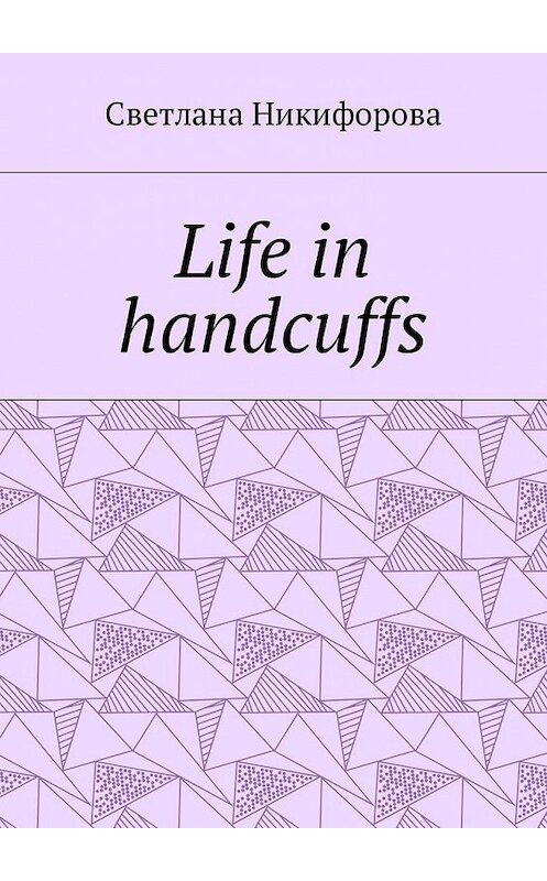 Обложка книги «Life in handcuffs» автора Светланы Никифоровы. ISBN 9785449020413.
