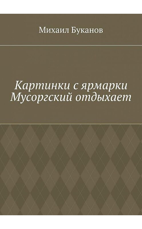 Обложка книги «Картинки с ярмарки. Мусоргский отдыхает» автора Михаила Буканова. ISBN 9785448522512.