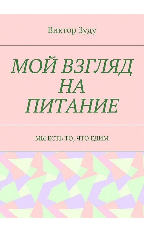 Обложка книги «Мой взгляд на питание. Мы есть то, что едим» автора Виктор Зуду. ISBN 9785449087720.