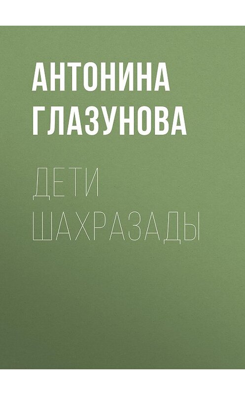 Обложка книги «Дети Шахразады» автора Антониной Глазуновы издание 2015 года. ISBN 9785856890814.