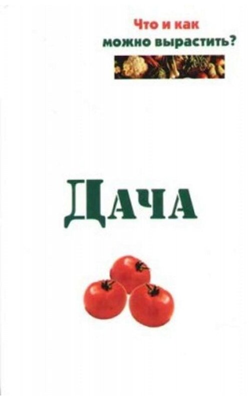 Обложка книги «Дача. Что и как можно вырастить?» автора Евгеного Банникова издание 2006 года. ISBN 9789856751618.