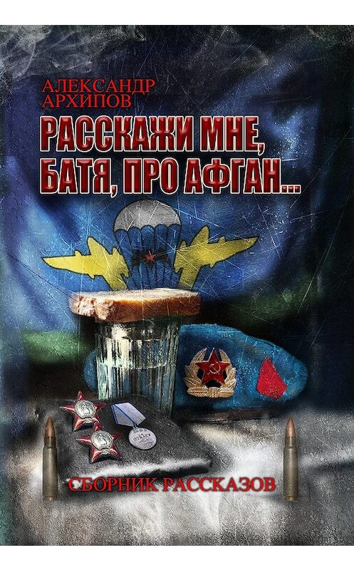 Обложка книги «Расскажи мне, батя, про Афган!» автора Александра Архипова издание 2019 года. ISBN 9785907258013.