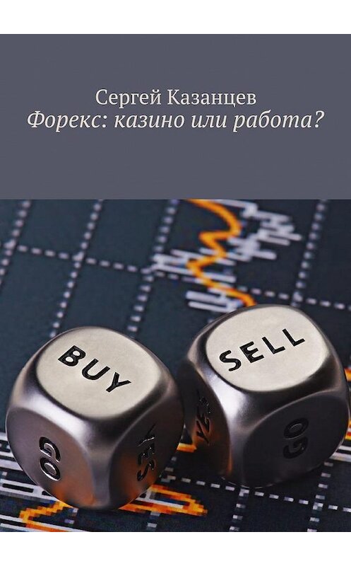 Обложка книги «Форекс: казино или работа?» автора Сергея Казанцева. ISBN 9785449081742.