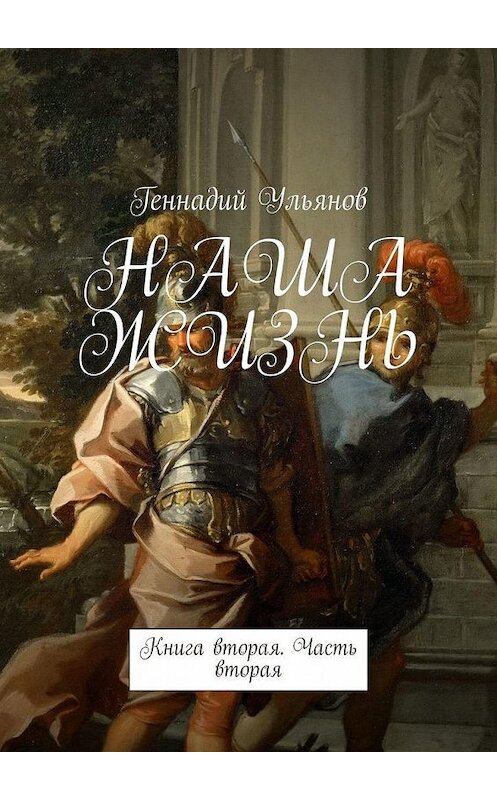 Обложка книги «НАША ЖИЗНЬ. Книга вторая. Часть вторая» автора Геннадия Ульянова. ISBN 9785005003751.