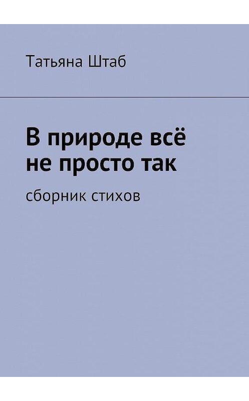 Обложка книги «В природе всё не просто так. Сборник стихов» автора Татьяны Штаб. ISBN 9785449067555.