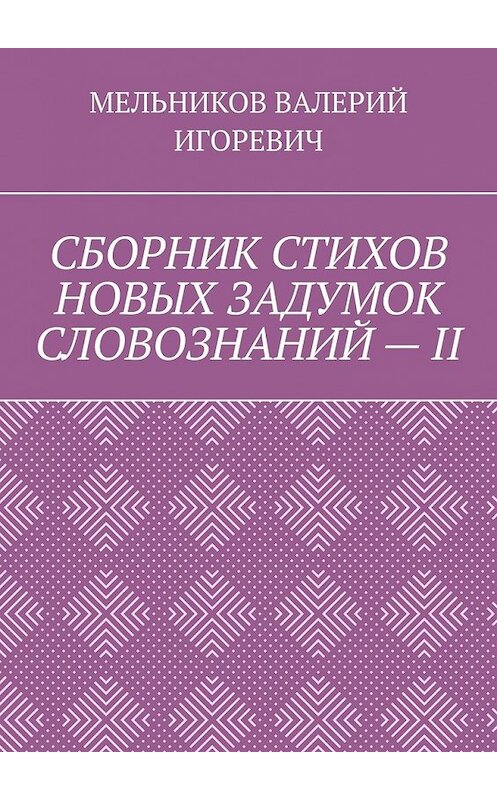 Обложка книги «СБОРНИК СТИХОВ НОВЫХ ЗАДУМОК СЛОВОЗНАНИЙ – II» автора Валерия Мельникова. ISBN 9785449855305.