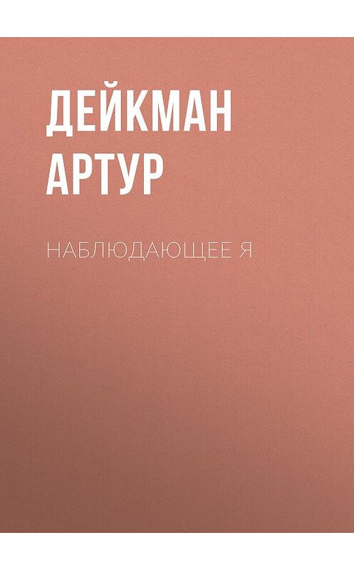 Обложка книги «Наблюдающее Я» автора Артура Дейкмана. ISBN 9785910510863.