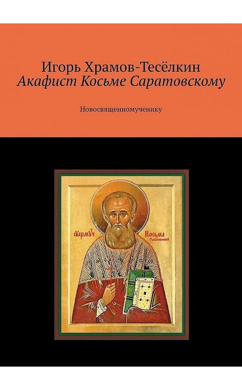 Обложка книги «Акафист Косьме Саратовскому. Новосвященномученику» автора Игоря Храмов-Тесёлкина. ISBN 9785449638793.