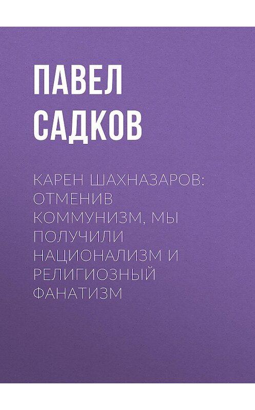 Обложка книги «Карен ШАХНАЗАРОВ: Отменив коммунизм, мы получили национализм и религиозный фанатизм» автора Павела Садкова.