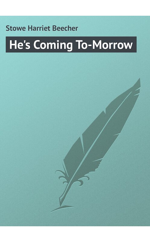 Обложка книги «He's Coming To-Morrow» автора Гарриет Бичер-Стоу.
