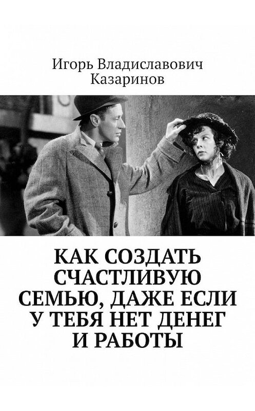 Обложка книги «Как создать счастливую семью, даже если у тебя нет денег и работы» автора Игоря Казаринова. ISBN 9785449883261.