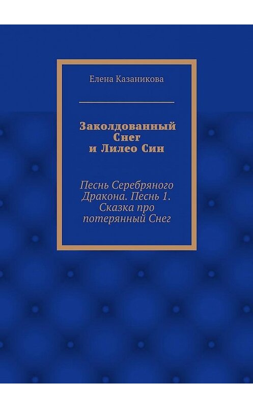 Обложка книги «Заколдованный Снег и Лилео Син. Песнь Серебряного Дракона. Песнь 1. Сказка про потерянный Снег» автора Елены Казаниковы. ISBN 9785448329623.