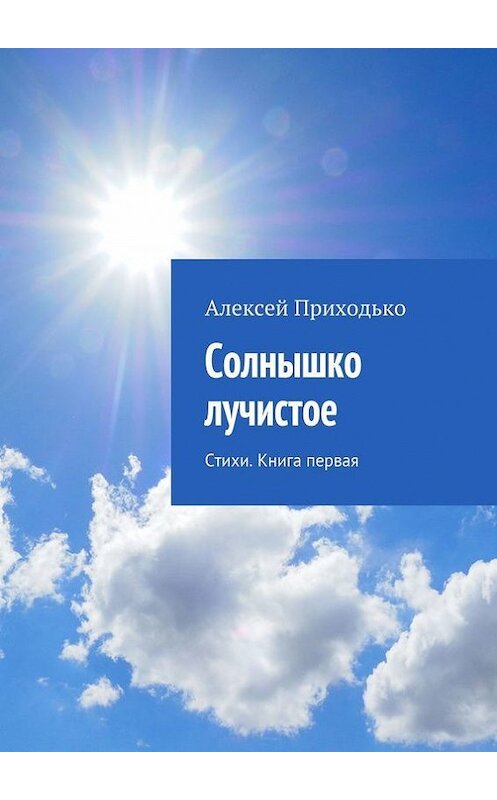 Обложка книги «Солнышко лучистое. Стихи. Книга первая» автора Алексей Приходько. ISBN 9785447451295.