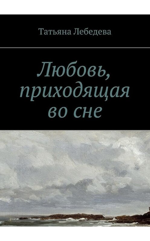 Обложка книги «Любовь, приходящая во сне» автора Татьяны Лебедевы. ISBN 9785447447564.