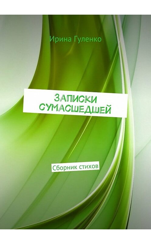 Обложка книги «Записки сумасшедшей. Сборник стихов» автора Ириной Гуленко. ISBN 9785448549175.