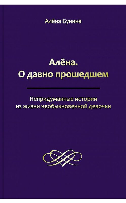 Обложка книги «Алёна. О давно прошедшем. Непридуманные истории из жизни необыкновенной девочки» автора Алены Бунины издание 2017 года. ISBN 9785906863348.