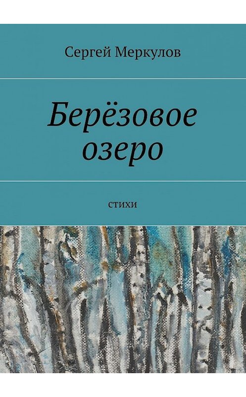 Обложка книги «Берёзовое озеро. Стихи» автора Сергея Меркулова. ISBN 9785448379314.