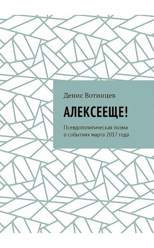 Обложка книги «Алексееще! Псевдополитическая поэма о событиях марта 2017 года» автора Дениса Вотинцева. ISBN 9785449061065.