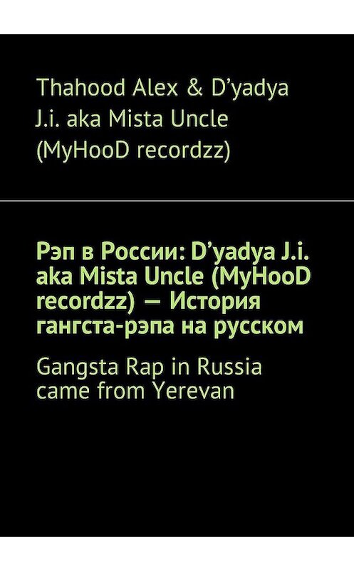 Обложка книги «Рэп в России: D'yadya J.i. aka Mista Uncle (MyHooD recordzz) – История гангста-рэпа на русском. Gangsta Rap in Russia came from Yerevan» автора . ISBN 9785449002617.