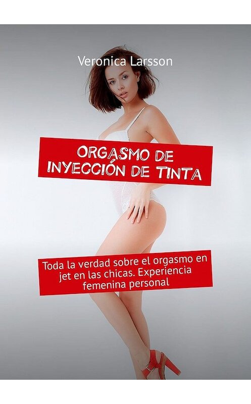 Обложка книги «Orgasmo de inyección de tinta. Toda la verdad sobre el orgasmo en jet en las chicas. Experiencia femenina personal» автора Veronica Larsson. ISBN 9785449304148.