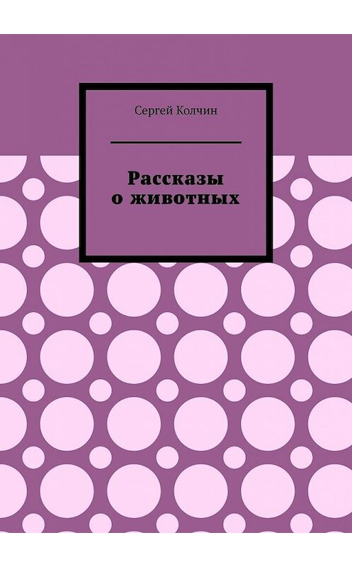 Обложка книги «Рассказы о животных. Трилогия» автора Сергея Колчина. ISBN 9785449357823.