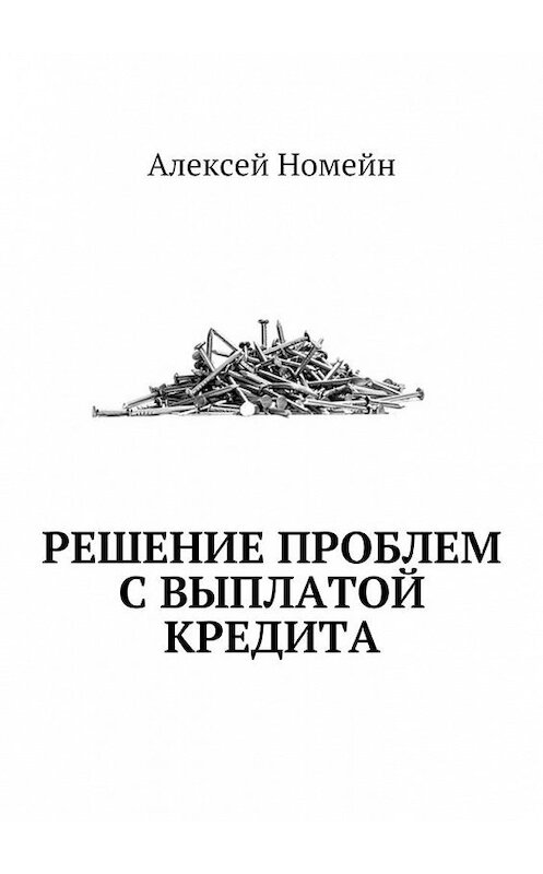 Обложка книги «Решение проблем с выплатой кредита» автора Алексея Номейна. ISBN 9785448554346.