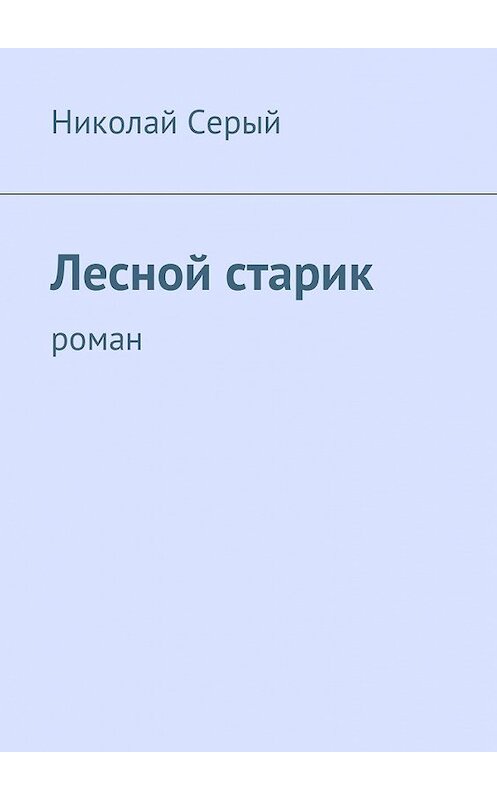 Обложка книги «Лесной старик. Роман» автора Николая Серый. ISBN 9785449030757.