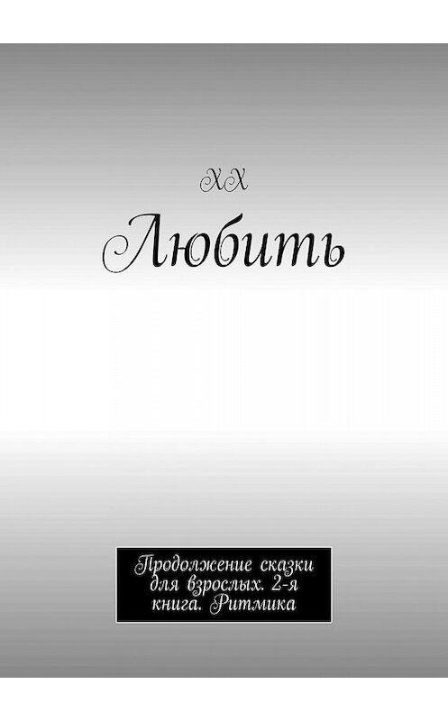 Обложка книги «Любить. Продолжение сказки для взрослых. 2-я книга. Ритмика» автора Хха. ISBN 9785449614223.