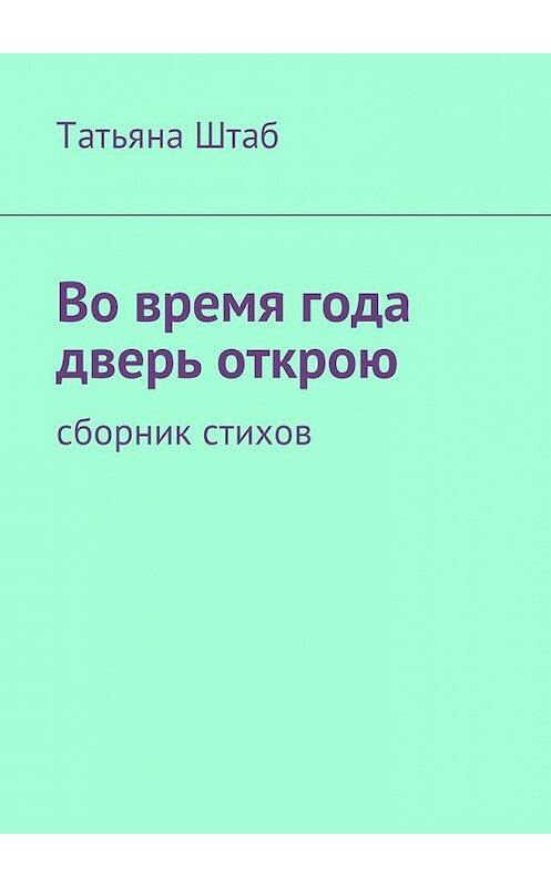 Обложка книги «Во время года дверь открою. Сборник стихов» автора Татьяны Штаб. ISBN 9785449058164.