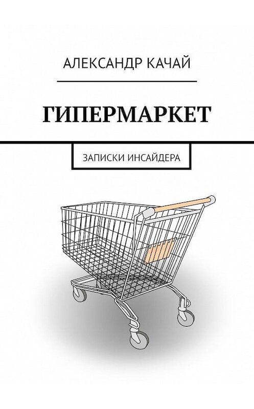 Обложка книги «ГИПЕРМАРКЕТ. Записки инсайдера» автора Александра Качая. ISBN 9785005115010.